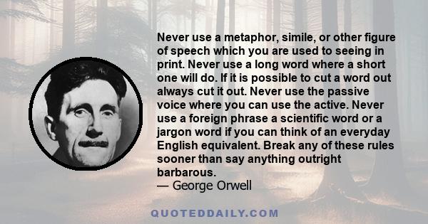 Never use a metaphor, simile, or other figure of speech which you are used to seeing in print. Never use a long word where a short one will do. If it is possible to cut a word out always cut it out. Never use the