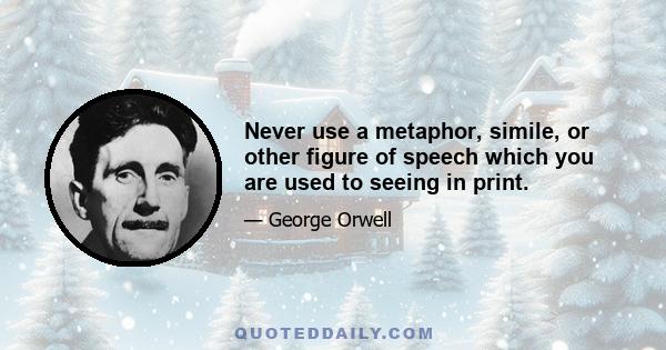 Never use a metaphor, simile, or other figure of speech which you are used to seeing in print.