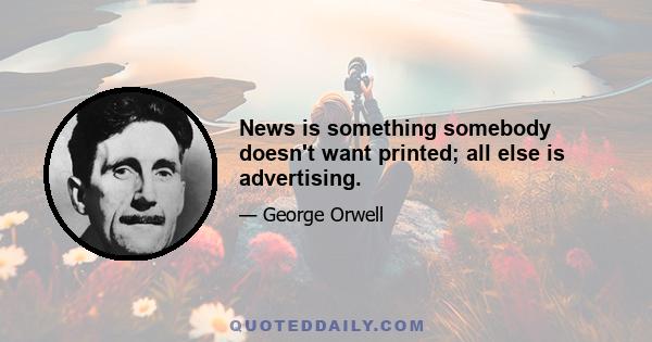 News is something somebody doesn't want printed; all else is advertising.