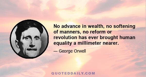 No advance in wealth, no softening of manners, no reform or revolution has ever brought human equality a millimeter nearer.