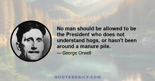 No man should be allowed to be the President who does not understand hogs, or hasn't been around a manure pile.