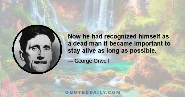 Now he had recognized himself as a dead man it became important to stay alive as long as possible.