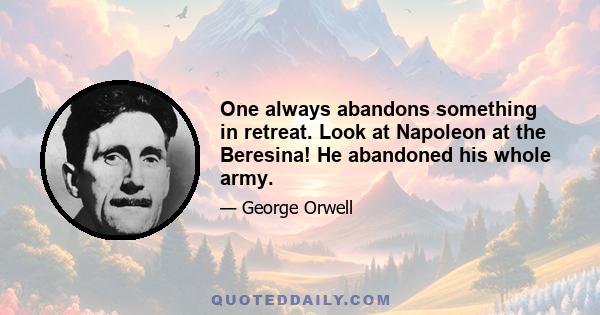 One always abandons something in retreat. Look at Napoleon at the Beresina! He abandoned his whole army.