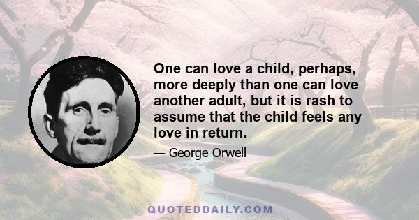 One can love a child, perhaps, more deeply than one can love another adult, but it is rash to assume that the child feels any love in return.