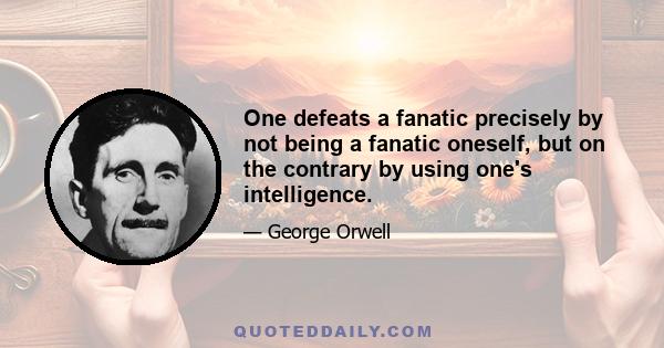 One defeats a fanatic precisely by not being a fanatic oneself, but on the contrary by using one's intelligence.