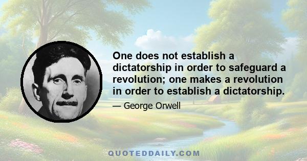 One does not establish a dictatorship in order to safeguard a revolution; one makes a revolution in order to establish a dictatorship.