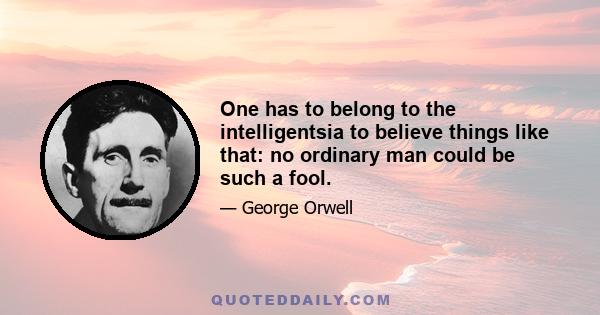 One has to belong to the intelligentsia to believe things like that: no ordinary man could be such a fool.