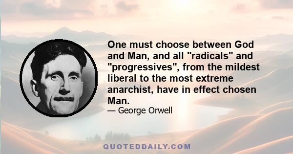 One must choose between God and Man, and all radicals and progressives, from the mildest liberal to the most extreme anarchist, have in effect chosen Man.