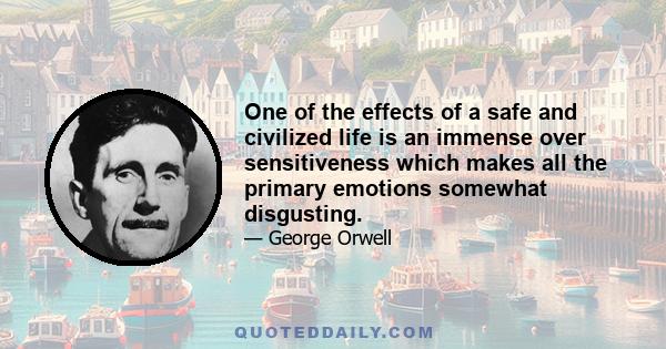 One of the effects of a safe and civilized life is an immense over sensitiveness which makes all the primary emotions somewhat disgusting.