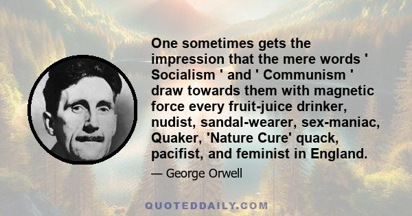 One sometimes gets the impression that the mere words ' Socialism ' and ' Communism ' draw towards them with magnetic force every fruit-juice drinker, nudist, sandal-wearer, sex-maniac, Quaker, 'Nature Cure' quack,