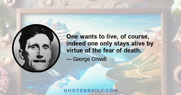 One wants to live, of course, indeed one only stays alive by virtue of the fear of death.