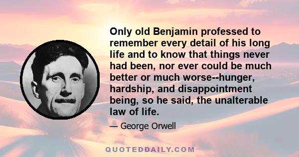 Only old Benjamin professed to remember every detail of his long life and to know that things never had been, nor ever could be much better or much worse--hunger, hardship, and disappointment being, so he said, the