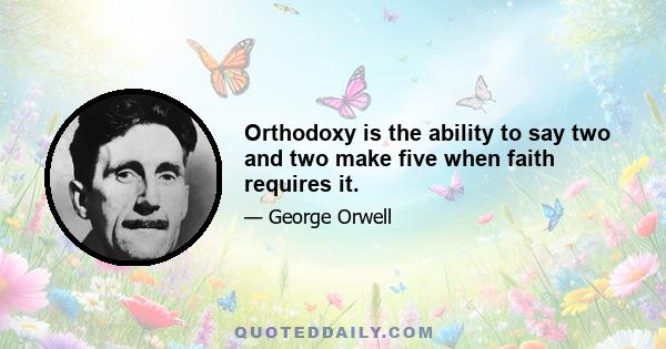 Orthodoxy is the ability to say two and two make five when faith requires it.