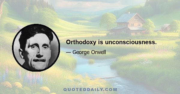 Orthodoxy is unconsciousness.