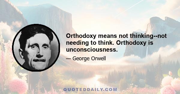 Orthodoxy means not thinking--not needing to think. Orthodoxy is unconsciousness.