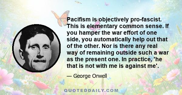 Pacifism is objectively pro-fascist. This is elementary common sense. If you hamper the war effort of one side, you automatically help out that of the other. Nor is there any real way of remaining outside such a war as