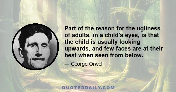 Part of the reason for the ugliness of adults, in a child's eyes, is that the child is usually looking upwards, and few faces are at their best when seen from below.