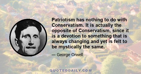 Patriotism has nothing to do with Conservatism. It is actually the opposite of Conservatism, since it is a devotion to something that is always changing and yet is felt to be mystically the same.