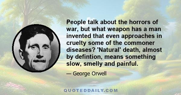 People talk about the horrors of war, but what weapon has a man invented that even approaches in cruelty some of the commoner diseases? 'Natural' death, almost by defintion, means something slow, smelly and painful.