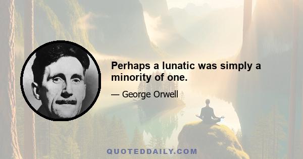 Perhaps a lunatic was simply a minority of one.