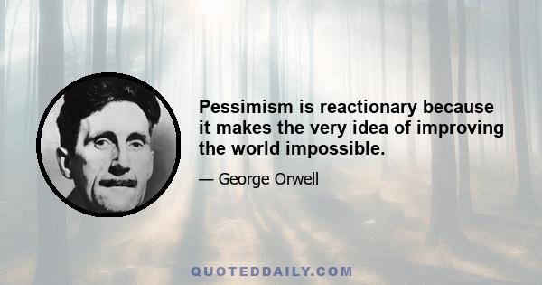 Pessimism is reactionary because it makes the very idea of improving the world impossible.