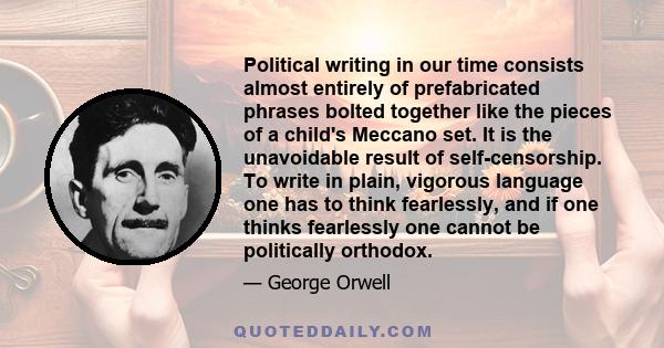 Political writing in our time consists almost entirely of prefabricated phrases bolted together like the pieces of a child's Meccano set. It is the unavoidable result of self-censorship. To write in plain, vigorous