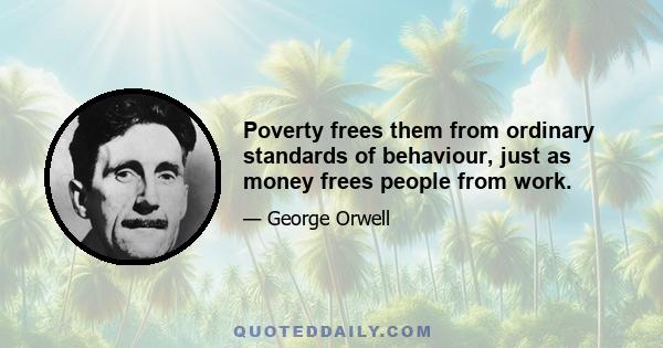 Poverty frees them from ordinary standards of behaviour, just as money frees people from work.