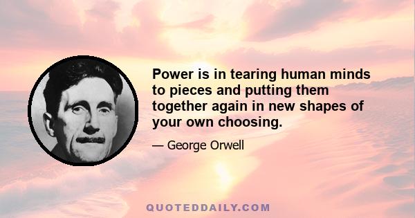 Power is in tearing human minds to pieces and putting them together again in new shapes of your own choosing.