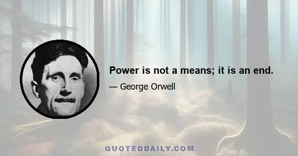 Power is not a means; it is an end.