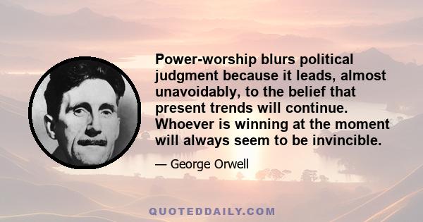 Power-worship blurs political judgment because it leads, almost unavoidably, to the belief that present trends will continue. Whoever is winning at the moment will always seem to be invincible.