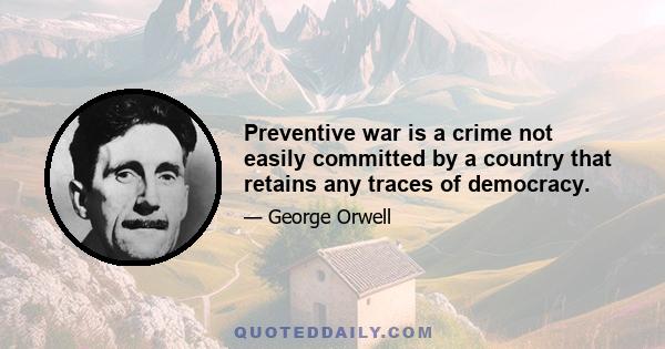 Preventive war is a crime not easily committed by a country that retains any traces of democracy.