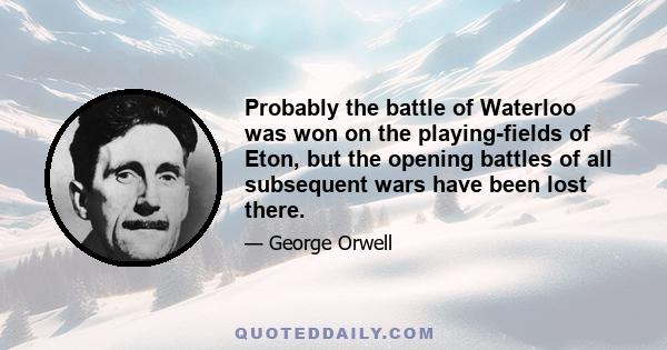 Probably the battle of Waterloo was won on the playing-fields of Eton, but the opening battles of all subsequent wars have been lost there.