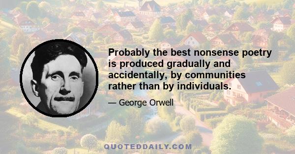 Probably the best nonsense poetry is produced gradually and accidentally, by communities rather than by individuals.