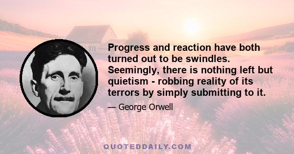 Progress and reaction have both turned out to be swindles. Seemingly, there is nothing left but quietism - robbing reality of its terrors by simply submitting to it.