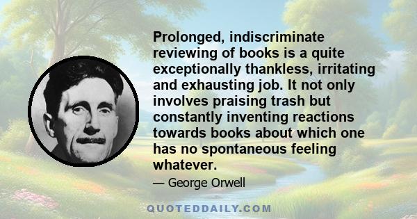 Prolonged, indiscriminate reviewing of books is a quite exceptionally thankless, irritating and exhausting job. It not only involves praising trash but constantly inventing reactions towards books about which one has no 