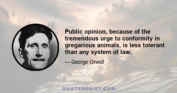 Public opinion, because of the tremendous urge to conformity in gregarious animals, is less tolerant than any system of law.