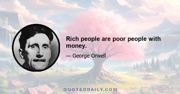 Rich people are poor people with money.