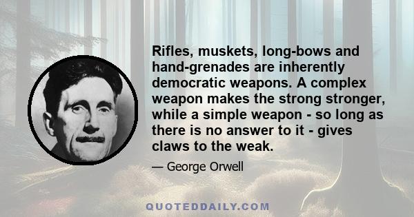 Rifles, muskets, long-bows and hand-grenades are inherently democratic weapons. A complex weapon makes the strong stronger, while a simple weapon - so long as there is no answer to it - gives claws to the weak.