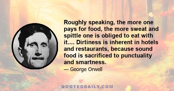 Roughly speaking, the more one pays for food, the more sweat and spittle one is obliged to eat with it.... Dirtiness is inherent in hotels and restaurants, because sound food is sacrificed to punctuality and smartness.