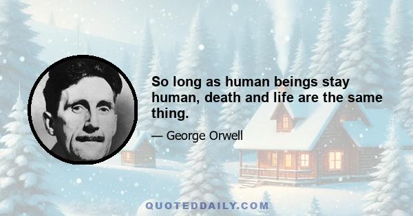 So long as human beings stay human, death and life are the same thing.