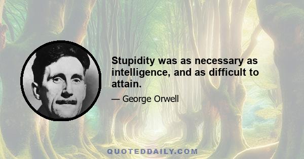 Stupidity was as necessary as intelligence, and as difficult to attain.