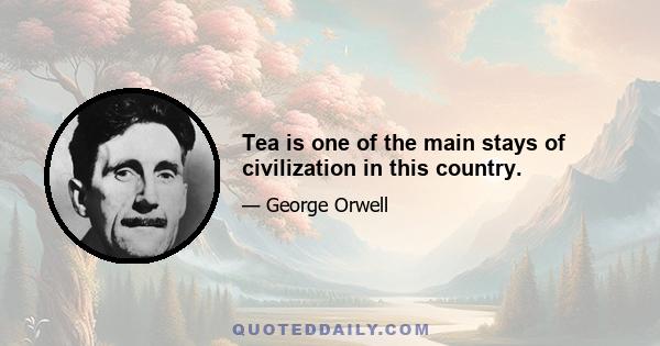 Tea is one of the main stays of civilization in this country.