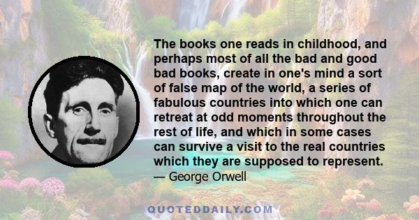 The books one reads in childhood, and perhaps most of all the bad and good bad books, create in one's mind a sort of false map of the world, a series of fabulous countries into which one can retreat at odd moments