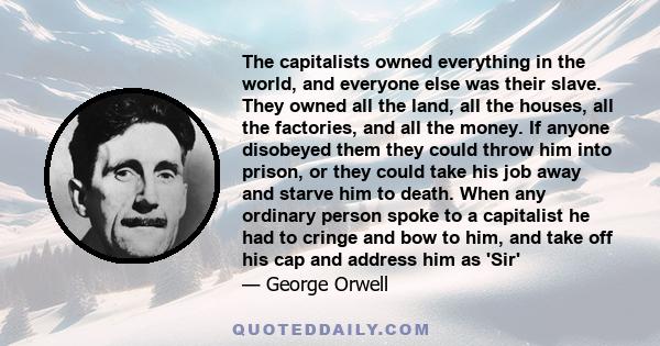 The capitalists owned everything in the world, and everyone else was their slave. They owned all the land, all the houses, all the factories, and all the money. If anyone disobeyed them they could throw him into prison, 