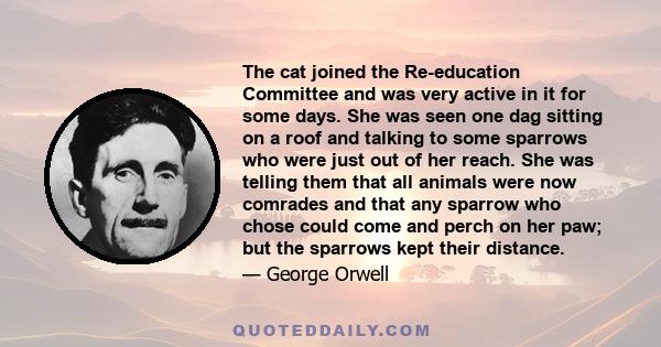 The cat joined the Re-education Committee and was very active in it for some days. She was seen one dag sitting on a roof and talking to some sparrows who were just out of her reach. She was telling them that all