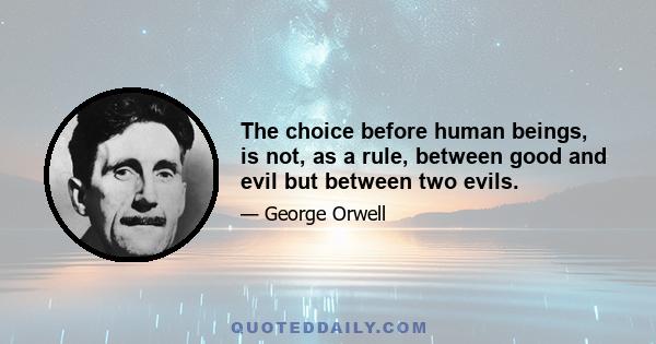 The choice before human beings, is not, as a rule, between good and evil but between two evils.