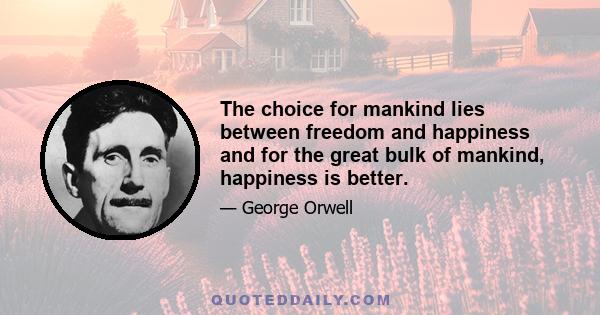 The choice for mankind lies between freedom and happiness and for the great bulk of mankind, happiness is better.