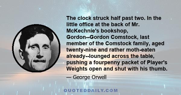 The clock struck half past two. In the little office at the back of Mr. McKechnie's bookshop, Gordon--Gordon Comstock, last member of the Comstock family, aged twenty-nine and rather moth-eaten already--lounged across