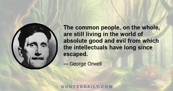 The common people, on the whole, are still living in the world of absolute good and evil from which the intellectuals have long since escaped.