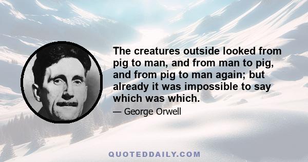 The creatures outside looked from pig to man, and from man to pig, and from pig to man again; but already it was impossible to say which was which.